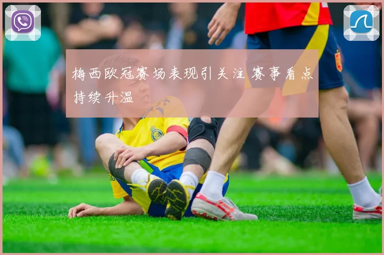 梅西欧冠赛场表现引关注 赛事看点持续升温