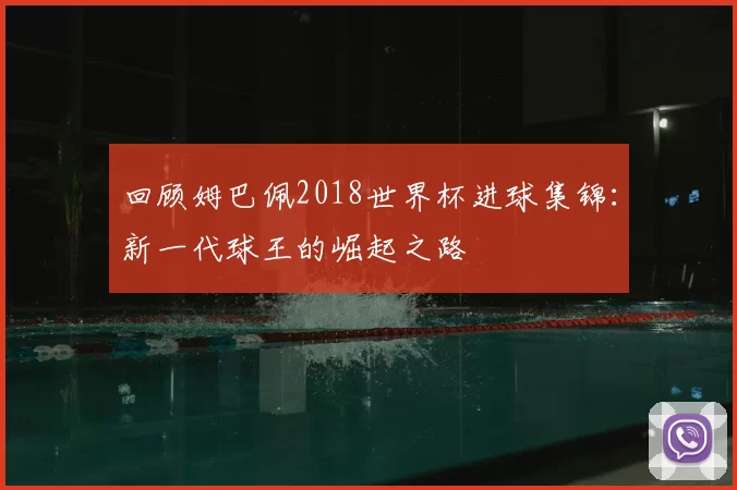 回顾姆巴佩2018世界杯进球集锦：新一代球王的崛起之路