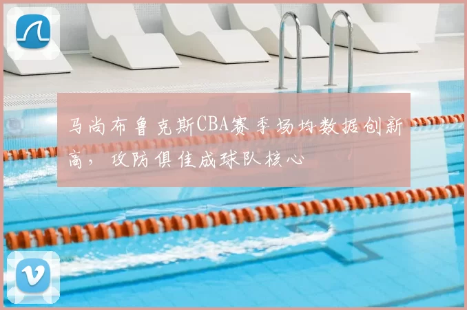 马尚布鲁克斯CBA赛季场均数据创新高，攻防俱佳成球队核心