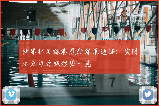 世界杯足球赛最新赛果速递：实时比分与晋级形势一览