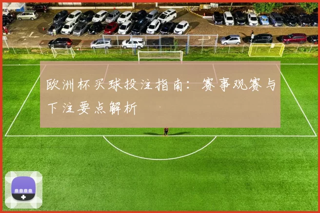 欧洲杯买球投注指南:赛事观赛与下注要点解析