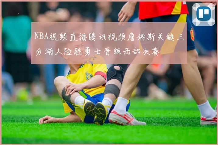 NBA视频直播腾讯视频詹姆斯关键三分湖人险胜勇士晋级西部决赛