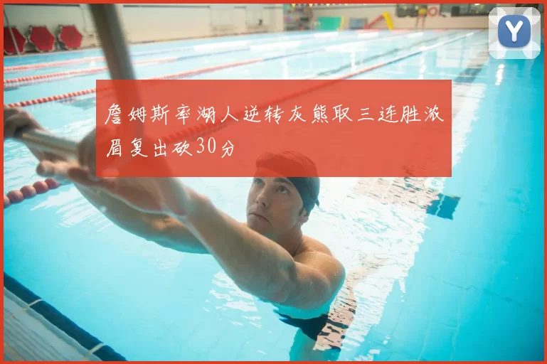 詹姆斯率湖人逆转灰熊取三连胜浓眉复出砍30分