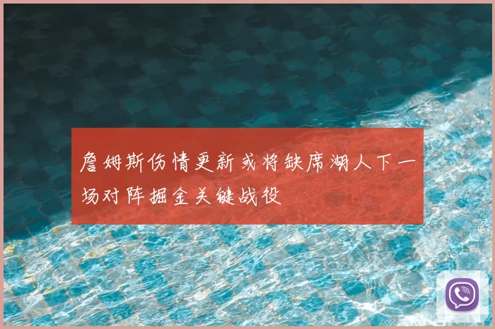 詹姆斯伤情更新或将缺席湖人下一场对阵掘金关键战役