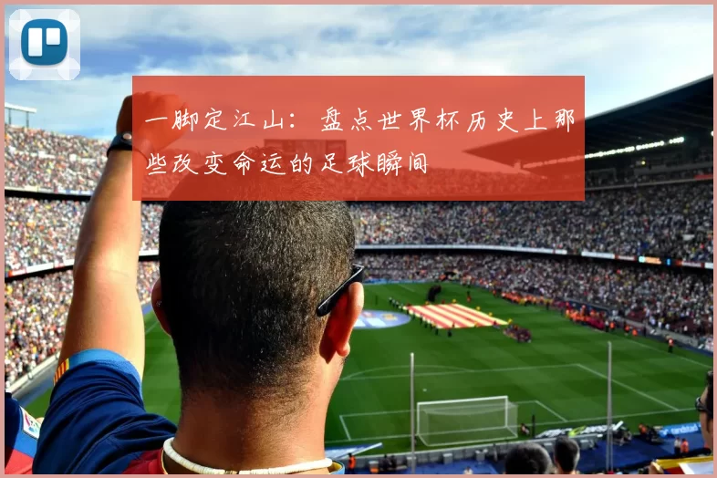 一脚定江山:盘点世界杯历史上那些改变命运的足球瞬间