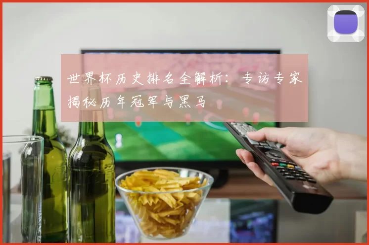 世界杯历史排名全解析：专访专家揭秘历年冠军与黑马
