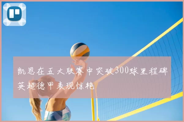 凯恩在五大联赛中突破300球里程碑英超德甲表现惊艳