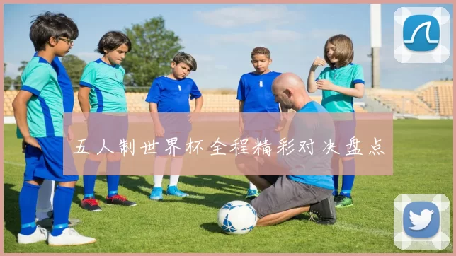五人制世界杯全程精彩对决盘点