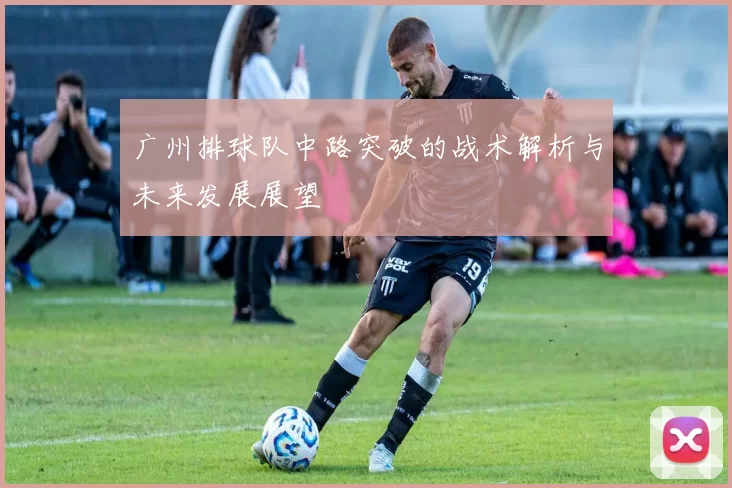 广州排球队中路突破的战术解析与未来发展展望