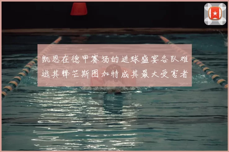 凯恩在德甲赛场的进球盛宴各队难逃其锋芒斯图加特成其最大受害者