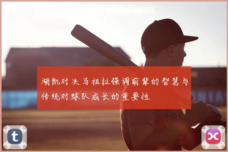 湖凯对决马祖拉强调前辈的智慧与传统对球队成长的重要性