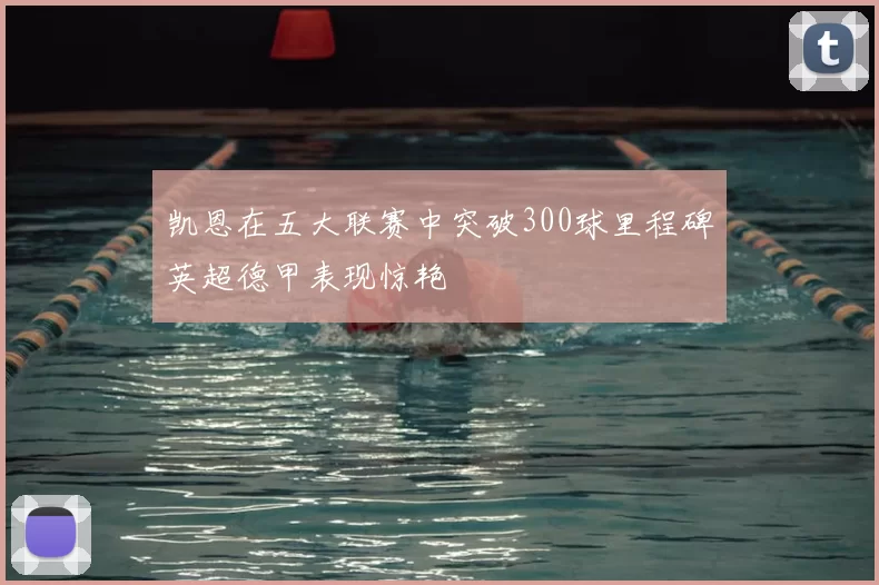凯恩在五大联赛中突破300球里程碑英超德甲表现惊艳