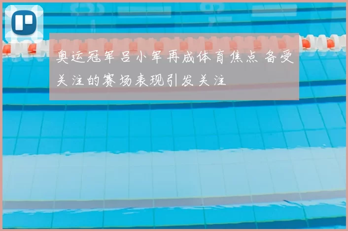 奥运冠军吕小军再成体育焦点 备受关注的赛场表现引发关注
