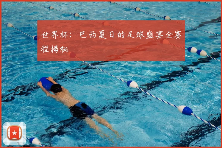 世界杯:巴西夏日的足球盛宴全赛程揭秘