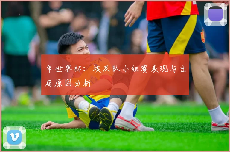 年世界杯:埃及队小组赛表现与出局原因分析