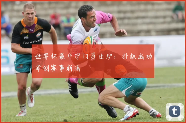 世界杯最牛守门员出炉，扑救成功率创赛事新高