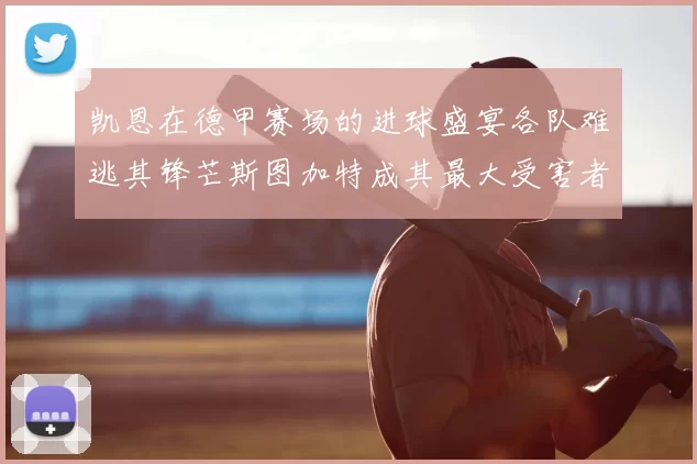 凯恩在德甲赛场的进球盛宴各队难逃其锋芒斯图加特成其最大受害者