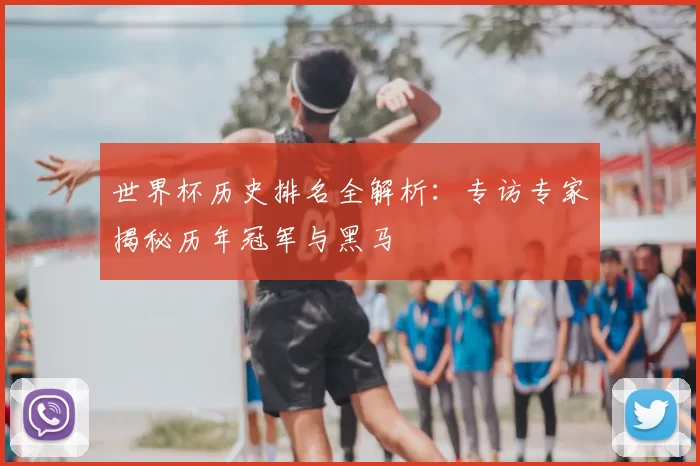 世界杯历史排名全解析：专访专家揭秘历年冠军与黑马
