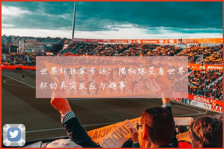 世界杯独家专访:揭秘球星看世界杯的真实反应与趣事