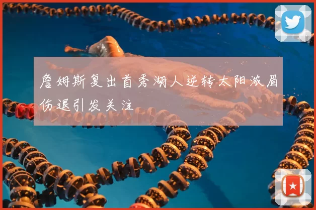 詹姆斯复出首秀湖人逆转太阳浓眉伤退引发关注