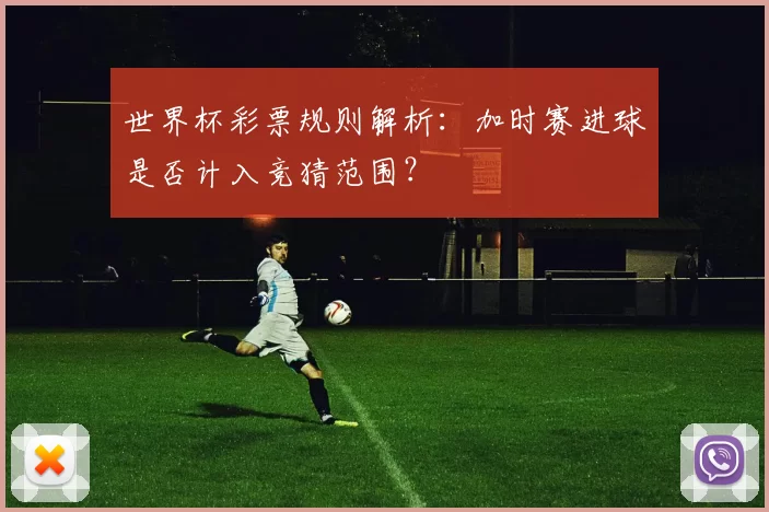 世界杯彩票规则解析:加时赛进球是否计入竞猜范围?