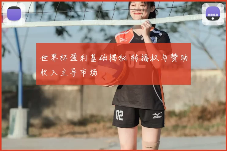 世界杯盈利基础揭秘 转播权与赞助收入主导市场