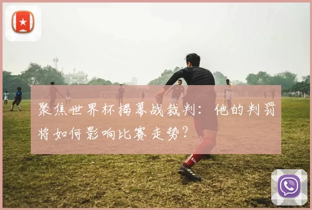 聚焦世界杯揭幕战裁判:他的判罚将如何影响比赛走势?