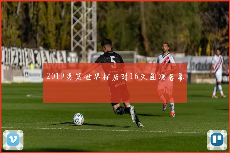 2019男篮世界杯历时16天圆满落幕