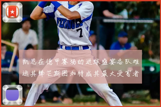 凯恩在德甲赛场的进球盛宴各队难逃其锋芒斯图加特成其最大受害者