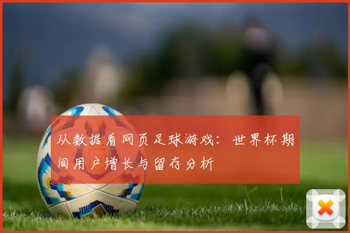从数据看网页足球游戏：世界杯期间用户增长与留存分析