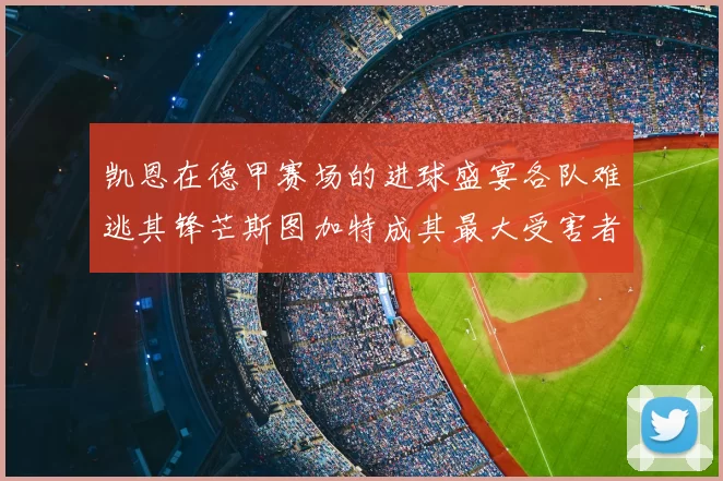 凯恩在德甲赛场的进球盛宴各队难逃其锋芒斯图加特成其最大受害者