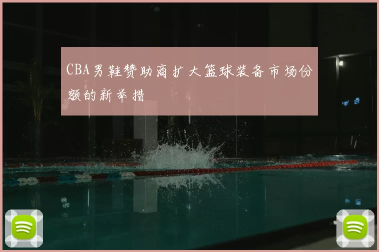 CBA男鞋赞助商扩大篮球装备市场份额的新举措