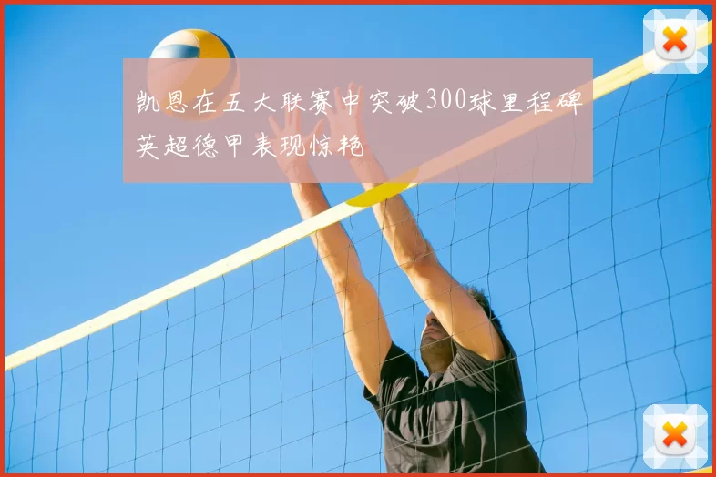 凯恩在五大联赛中突破300球里程碑英超德甲表现惊艳