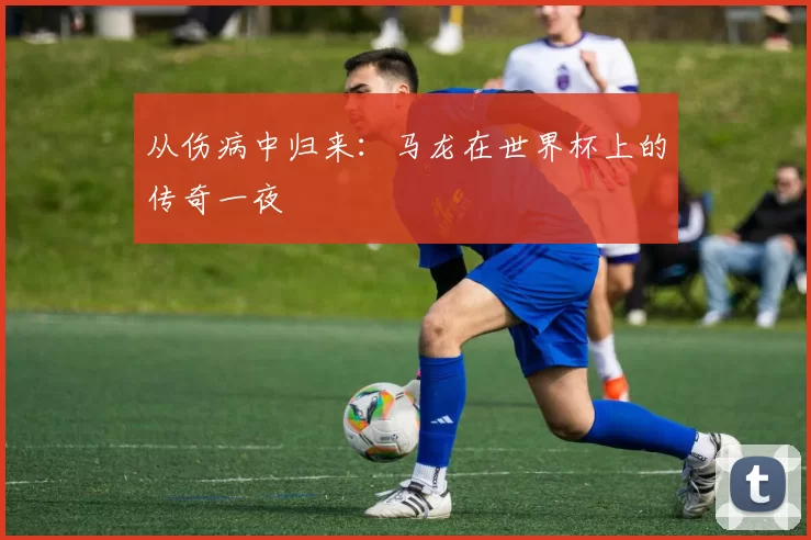 从伤病中归来：马龙在世界杯上的传奇一夜