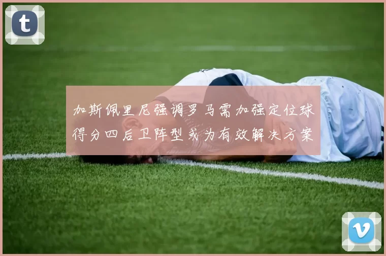 加斯佩里尼强调罗马需加强定位球得分四后卫阵型或为有效解决方案