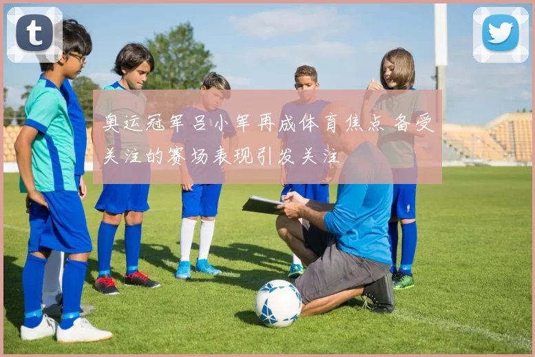 奥运冠军吕小军再成体育焦点 备受关注的赛场表现引发关注