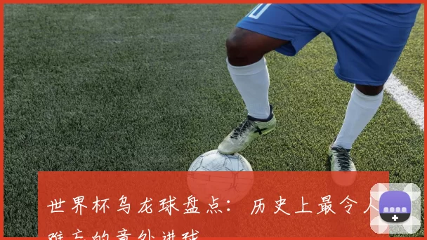 世界杯乌龙球盘点：历史上最令人难忘的意外进球
