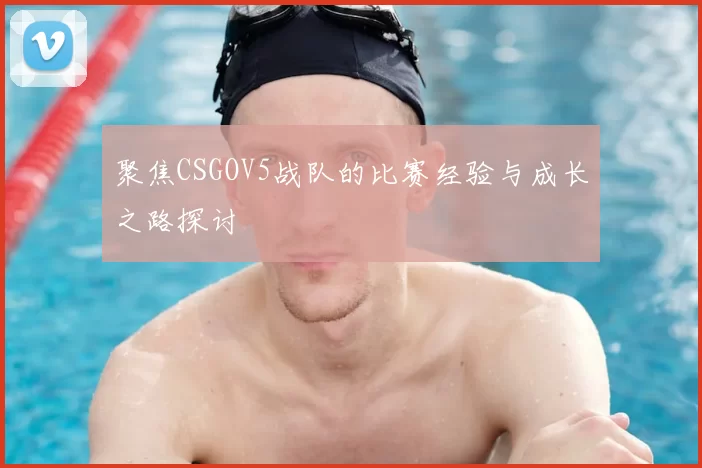 聚焦CSGOV5战队的比赛经验与成长之路探讨