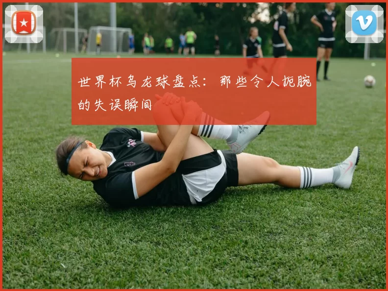 世界杯乌龙球盘点:那些令人扼腕的失误瞬间