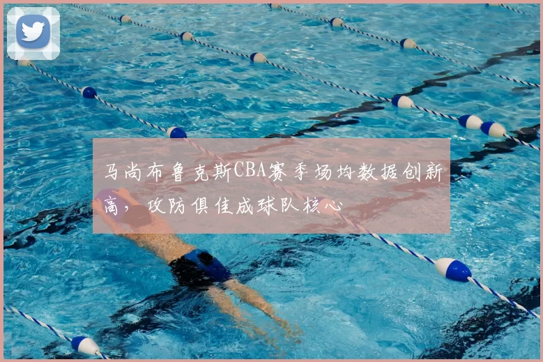 马尚布鲁克斯CBA赛季场均数据创新高，攻防俱佳成球队核心