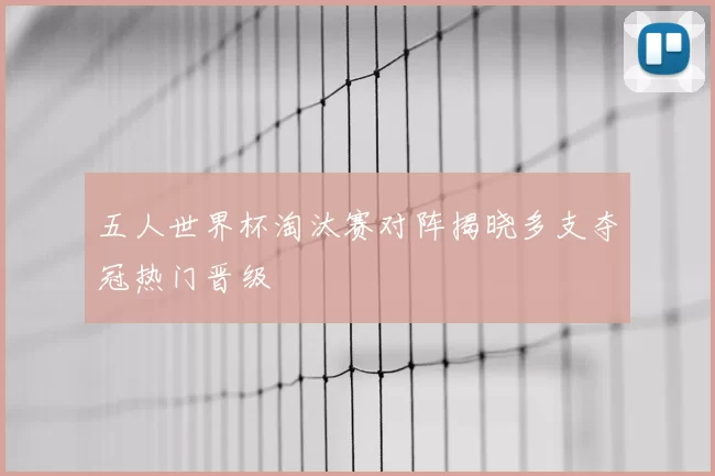五人世界杯淘汰赛对阵揭晓多支夺冠热门晋级