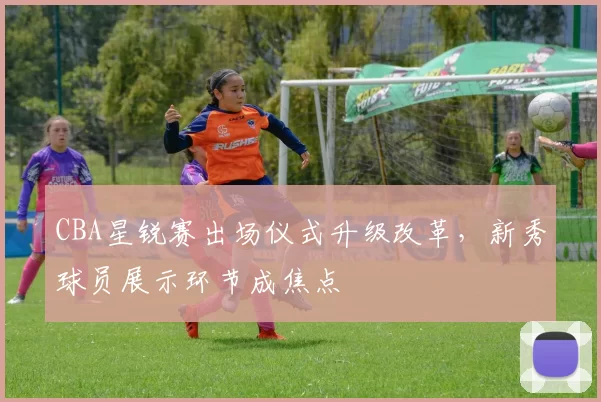 CBA星锐赛出场仪式升级改革，新秀球员展示环节成焦点
