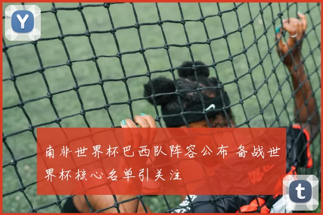 南非世界杯巴西队阵容公布 备战世界杯核心名单引关注