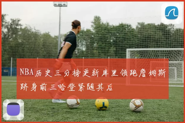 NBA历史三分榜更新库里领跑詹姆斯跻身前三哈登紧随其后