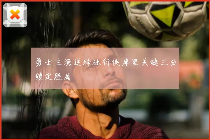 勇士主场逆转独行侠库里关键三分锁定胜局