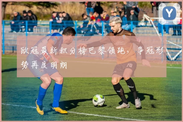 欧冠最新积分榜巴黎领跑,争冠形势再度明朗