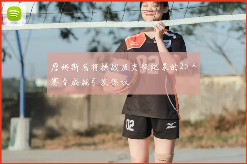 詹姆斯或将挑战历史级纪录的25个赛季成就引发热议
