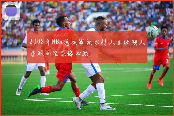 2008年NBA总决赛凯尔特人击败湖人夺冠全场录像回顾