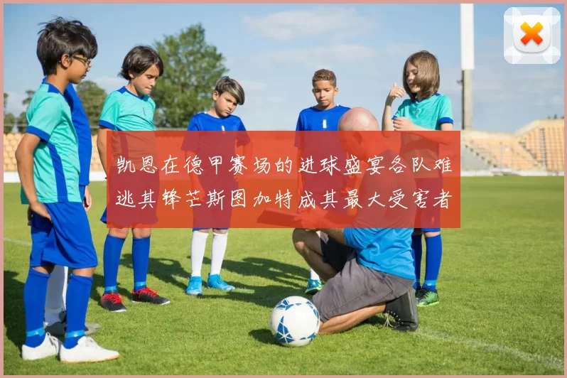凯恩在德甲赛场的进球盛宴各队难逃其锋芒斯图加特成其最大受害者