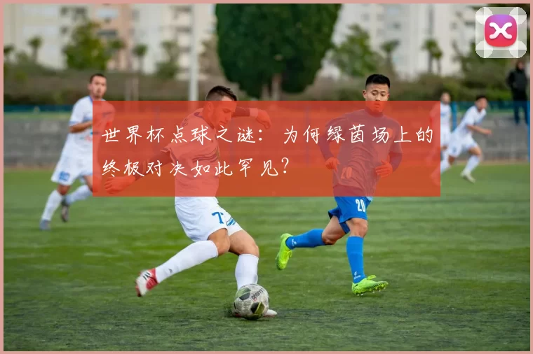 世界杯点球之谜:为何绿茵场上的终极对决如此罕见?